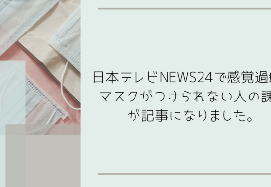 日本テレビNEWS24で感覚過敏でマスクがつけられない人の課題が記事になりました